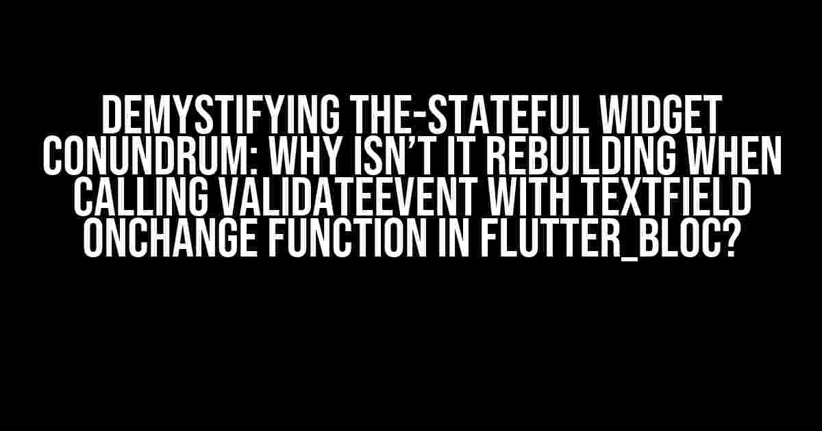 Demystifying the-StateFul Widget Conundrum: Why Isn’t It Rebuilding When Calling ValidateEvent with TextField OnChange Function in Flutter_bloc?