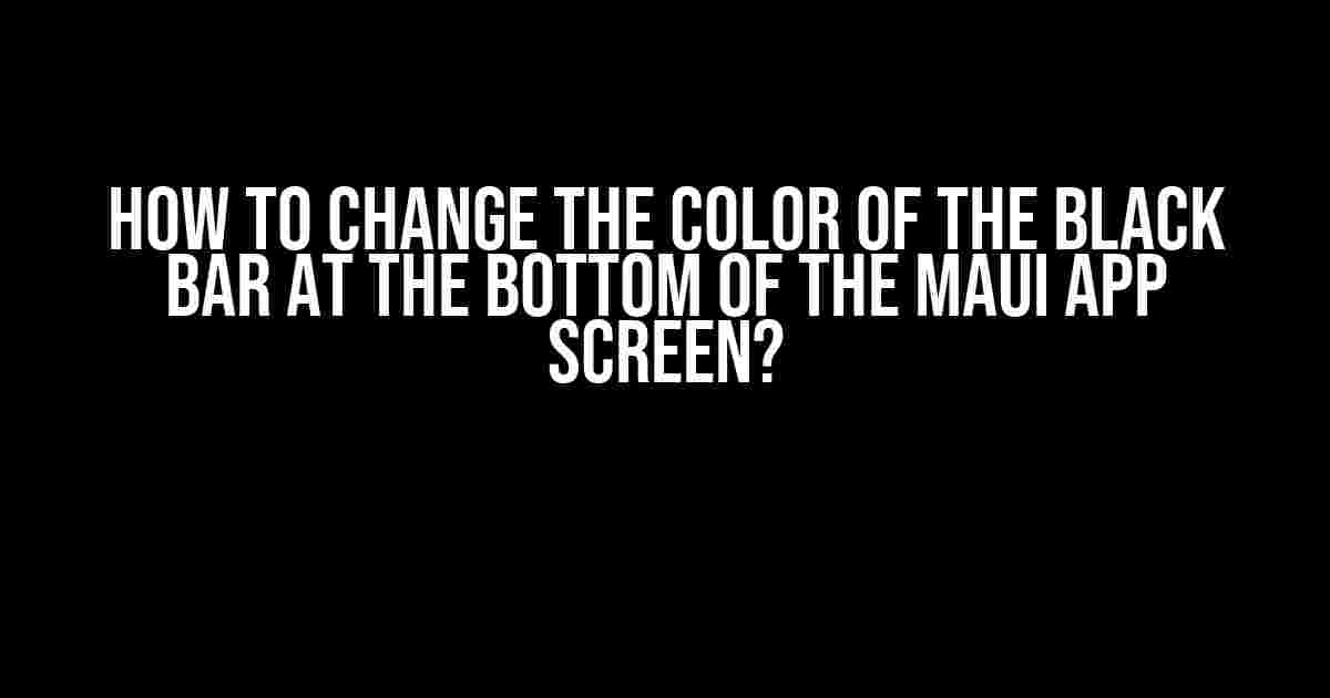 How to Change the Color of the Black Bar at the Bottom of the MAUI App Screen?