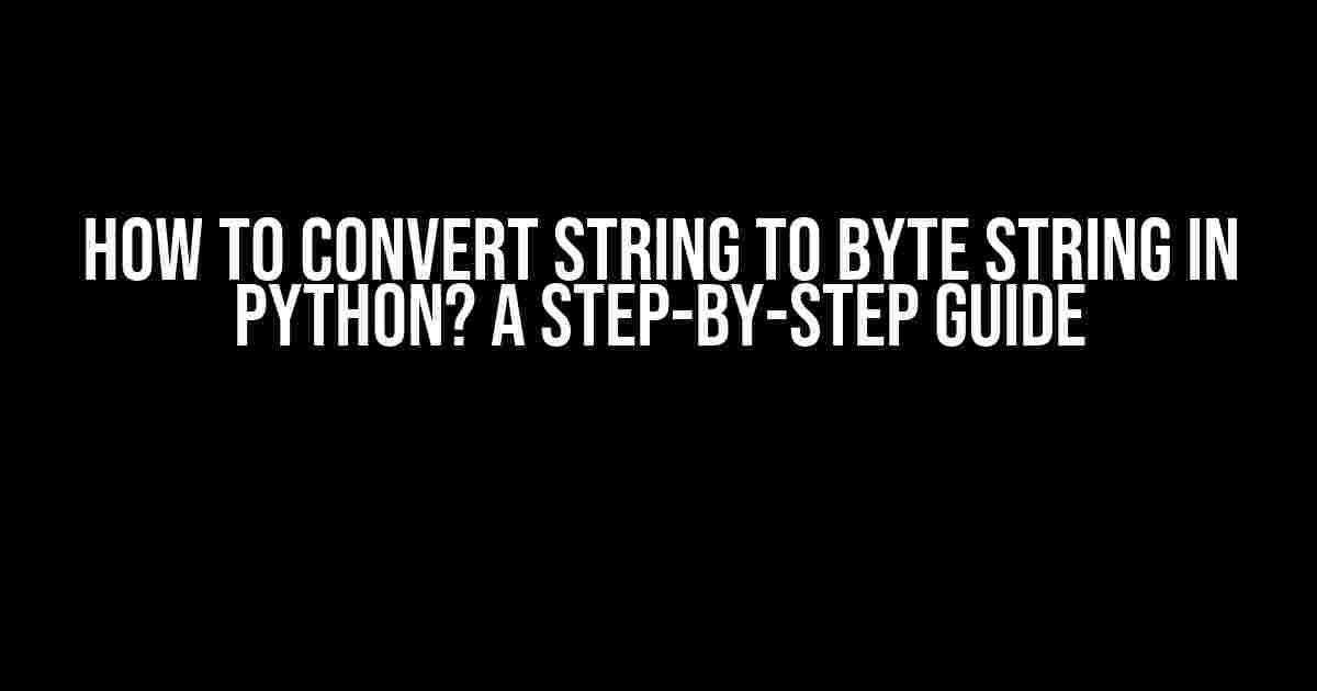 How to Convert String to Byte String in Python? A Step-by-Step Guide