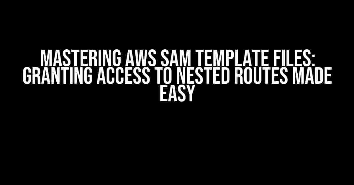 Mastering AWS SAM Template Files: Granting Access to Nested Routes Made Easy