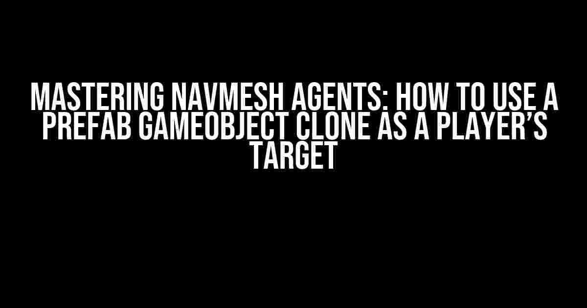 Mastering Navmesh Agents: How to Use a Prefab Gameobject Clone as a Player’s Target