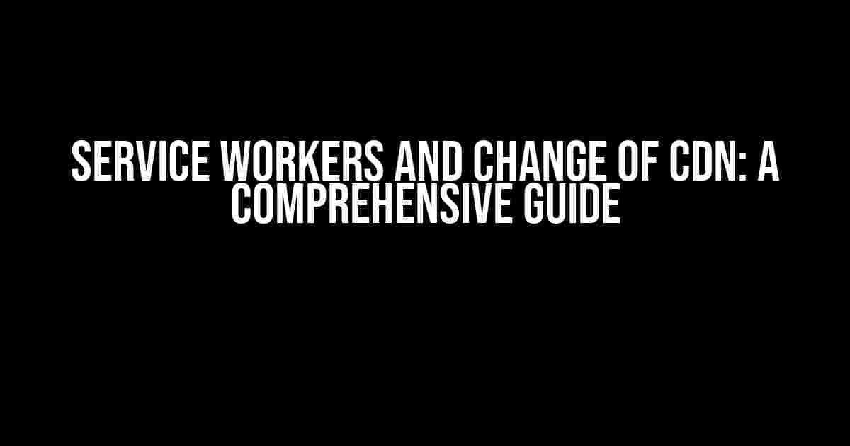 Service Workers and Change of CDN: A Comprehensive Guide