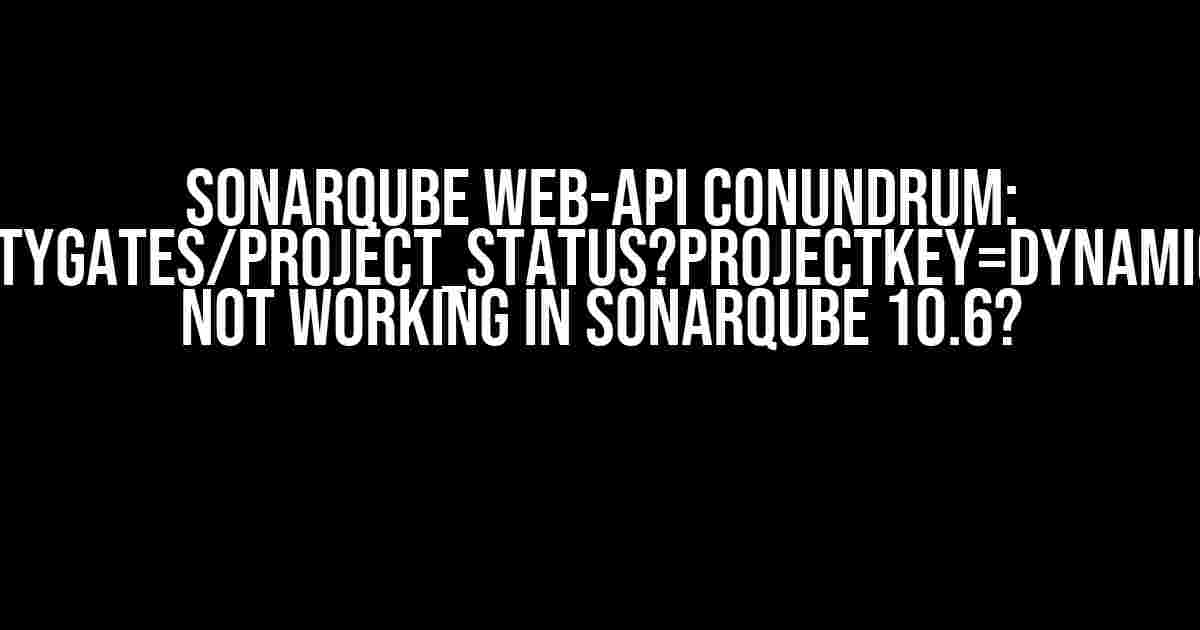 SonarQube Web-API Conundrum: api/qualitygates/project_status?projectKey=dynamic-project Not Working in SonarQube 10.6?