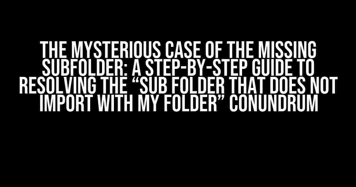 The Mysterious Case of the Missing Subfolder: A Step-by-Step Guide to Resolving the “Sub folder that does not import with my folder” Conundrum